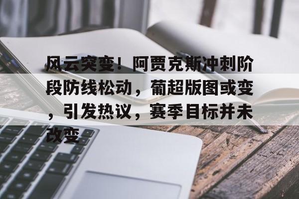 风云突变！阿贾克斯冲刺阶段防线松动，葡超版图或变，引发热议，赛季目标并未改变的简单介绍